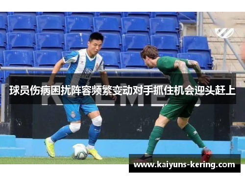 球员伤病困扰阵容频繁变动对手抓住机会迎头赶上